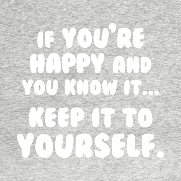 If You're Happy And You Know It Keep It To Yourself by dumbshirts